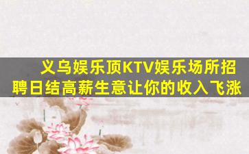 义乌娱乐顶KTV娱乐场所招聘日结高薪生意让你的收入飞涨